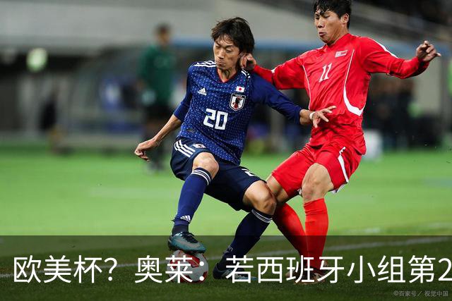欧美杯？奥莱：若西班牙小组第2 很可能32强战在迈阿密交锋阿根廷